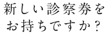 新しい診察券をお持ちですか？