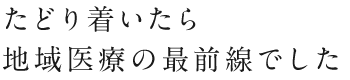 たどり着いたら地域医療の最前線でした